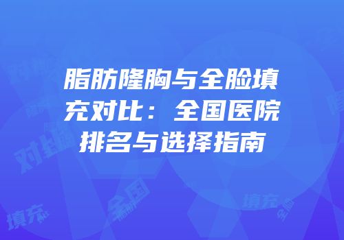 脂肪隆胸与全脸填充对比：全国医院排名与选择指南