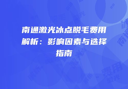 南通激光冰点脱毛费用解析：影响因素与选择指南