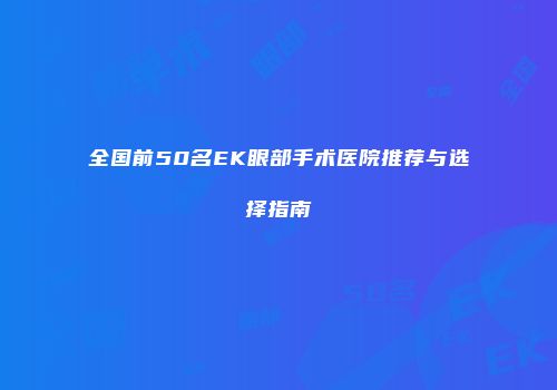 全国前50名EK眼部手术医院推荐与选择指南