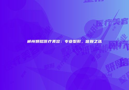 郴州妍熙医疗美容：专业整形，信赖之选