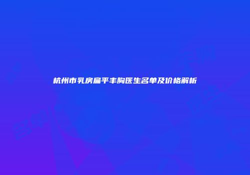 杭州市乳房扁平丰胸医生名单及价格解析