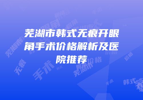 芜湖市韩式无痕开眼角手术价格解析及医院推荐