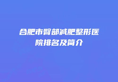 合肥市臀部减肥整形医院排名及简介