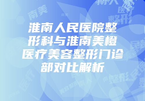 淮南人民医院整形科与淮南美橙医疗美容整形门诊部对比解析