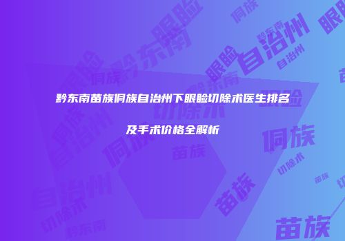 黔东南苗族侗族自治州下眼睑切除术医生排名及手术价格全解析