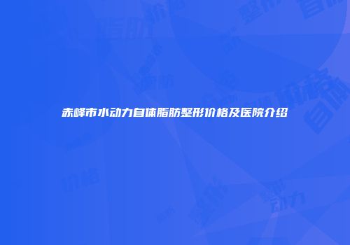 赤峰市水动力自体脂肪整形价格及医院介绍