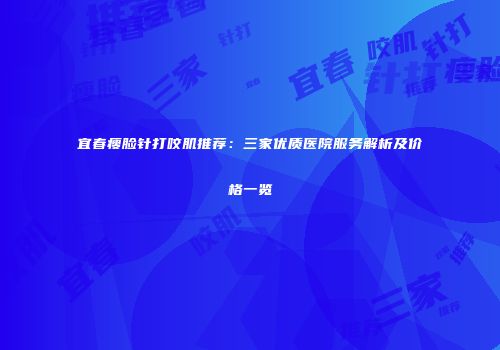 宜春瘦脸针打咬肌推荐：三家优质医院服务解析及价格一览