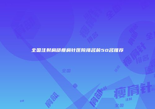 全国注射肩部瘦肩针医院排名前50名推荐