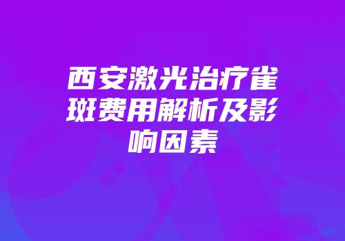 西安激光治疗雀斑费用解析及影响因素