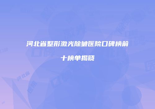 河北省整形激光除皱医院口碑榜前十榜单揭晓