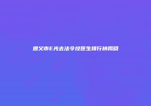 遵义市E光去法令纹医生排行榜揭晓
