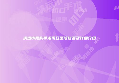 清远市隆胸手术切口医院排名及详细介绍