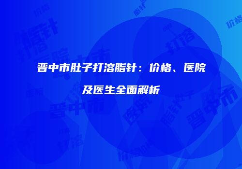 晋中市肚子打溶脂针：价格、医院及医生全面解析