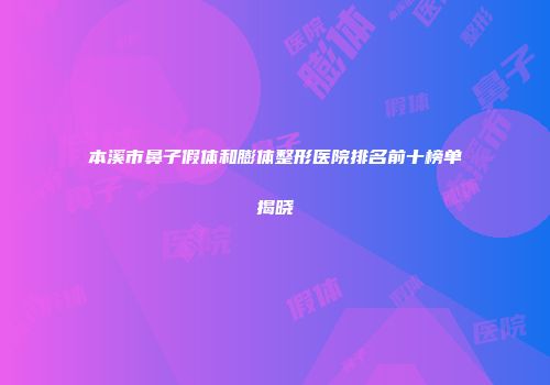 本溪市鼻子假体和膨体整形医院排名前十榜单揭晓