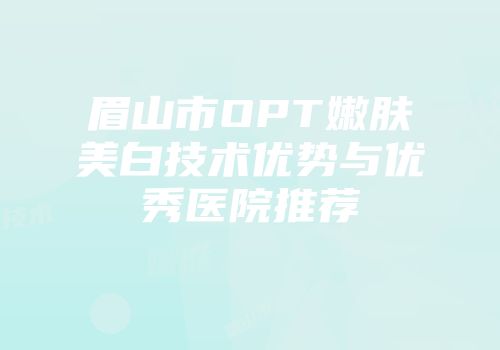 眉山市OPT嫩肤美白技术优势与优秀医院推荐