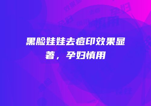 黑脸娃娃去痘印效果显著，孕妇慎用