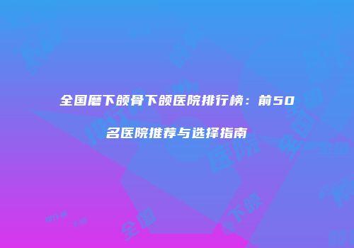 全国磨下颌骨下颌医院排行榜：前50名医院推荐与选择指南