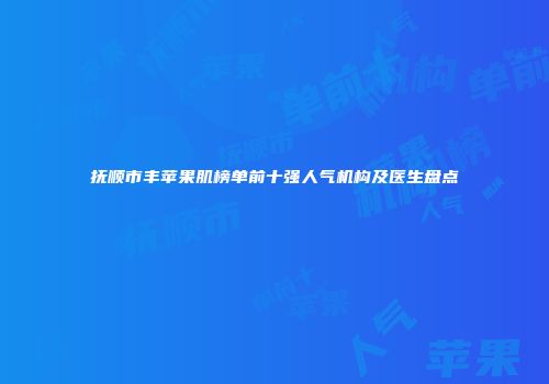 抚顺市丰苹果肌榜单前十强人气机构及医生盘点
