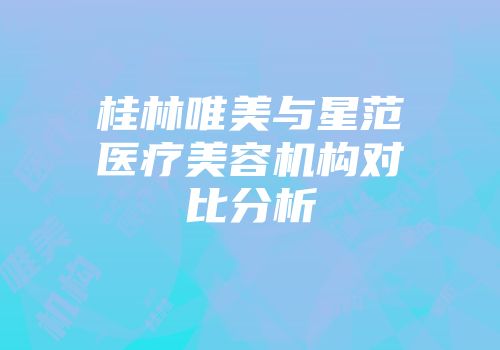 桂林唯美与星范医疗美容机构对比分析