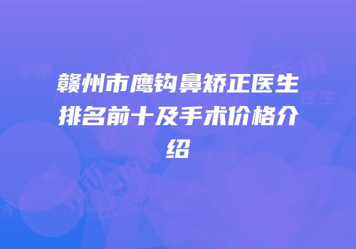 赣州市鹰钩鼻矫正医生排名前十及手术价格介绍