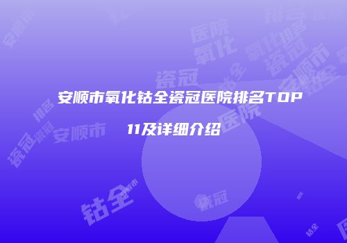 安顺市氧化钴全瓷冠医院排名TOP11及详细介绍