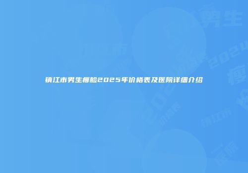 镇江市男生瘦脸2025年价格表及医院详细介绍