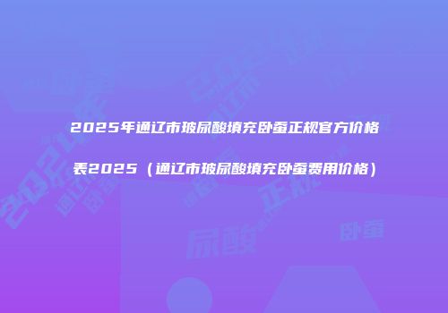2025年通辽市玻尿酸填充卧蚕正规官方价格表2025（通辽市玻尿酸填充卧蚕费用价格）