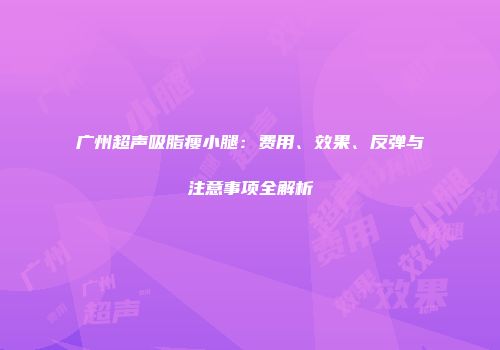 广州超声吸脂瘦小腿：费用、效果、反弹与注意事项全解析