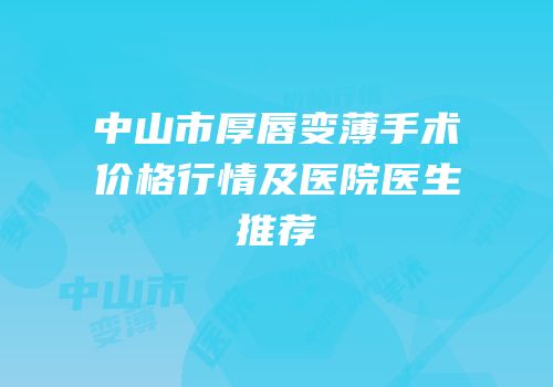 中山市厚唇变薄手术价格行情及医院医生推荐