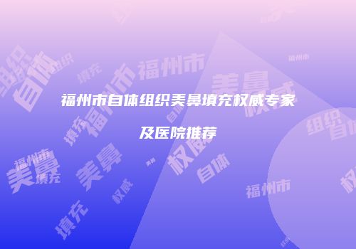 福州市自体组织美鼻填充权威专家及医院推荐
