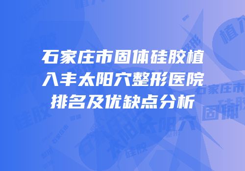石家庄市固体硅胶植入丰太阳穴整形医院排名及优缺点分析