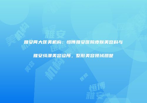 雅安两大医美机构：恒博雅安医院皮肤美容科与雅安绮澳美容诊所，整形美容领域翘楚