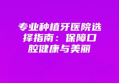 专业种植牙医院选择指南：保障口腔健康与美丽