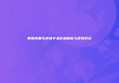朝阳市眉毛种植手术价格解析与医院对比