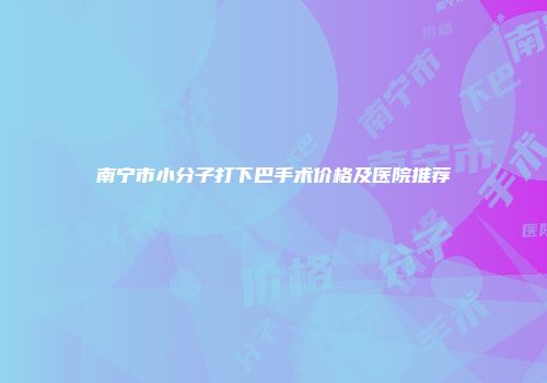 南宁市小分子打下巴手术价格及医院推荐