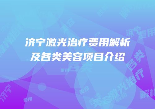 济宁激光治疗费用解析及各类美容项目介绍