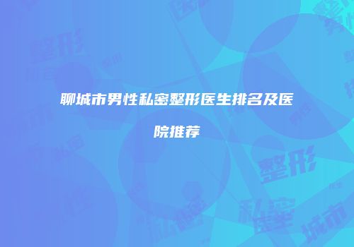 聊城市男性私密整形医生排名及医院推荐