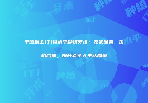 宁德瑞士ITI骨水平种植牙术：效果显著，价格合理，提升老年人生活质量