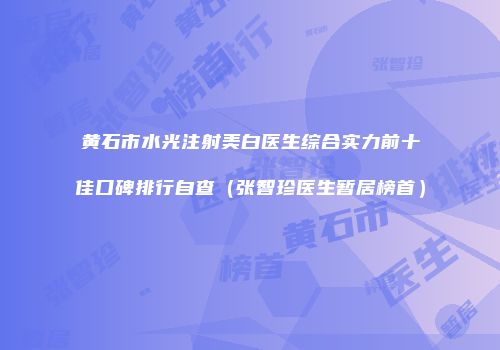 黄石市水光注射美白医生综合实力前十佳口碑排行自查（张智珍医生暂居榜首）