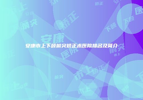 安康市上下颌前突矫正术医院排名及简介