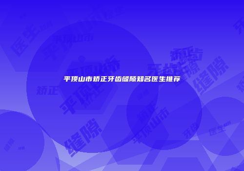 平顶山市矫正牙齿缝隙知名医生推荐