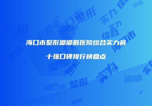 海口市整形嘟嘟唇医院综合实力前十强口碑排行榜盘点