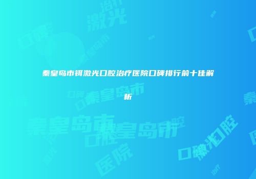 秦皇岛市铒激光口腔治疗医院口碑排行前十佳解析