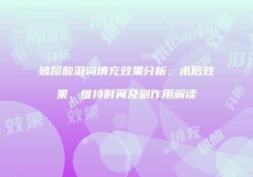 玻尿酸泪沟填充效果分析：术后效果、维持时间及副作用解读
