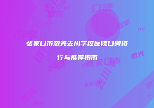 张家口市激光去川字纹医院口碑排行与推荐指南