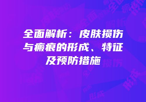 全面解析：皮肤损伤与瘢痕的形成、特征及预防措施