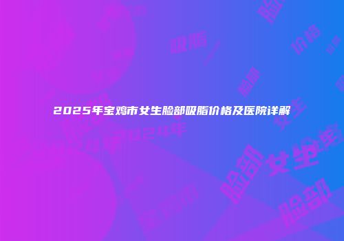 2025年宝鸡市女生脸部吸脂价格及医院详解