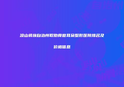 凉山彝族自治州取肋骨做耳朵整形医院排名及价格信息