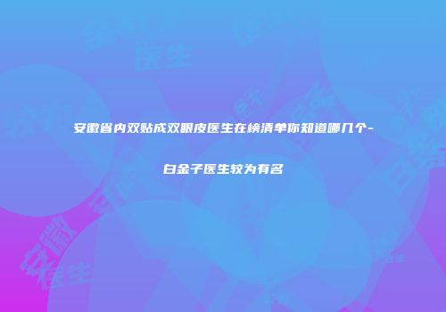 安徽省内双贴成双眼皮医生在榜清单你知道哪几个-白金子医生较为有名