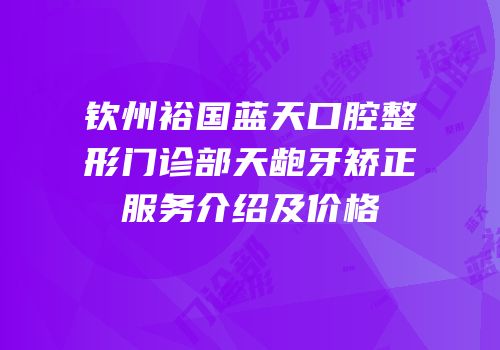 钦州裕国蓝天口腔整形门诊部天龅牙矫正服务介绍及价格